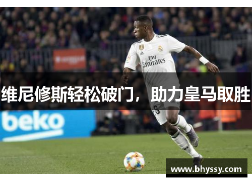 维尼修斯轻松破门,助力皇马取胜 维尼修斯轻松破门,助力皇马取胜